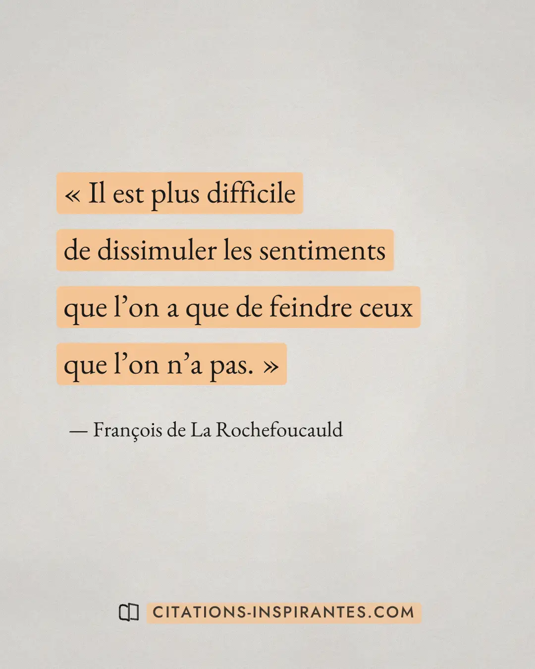 « Il est plus difficile de dissimuler les sentiments que l’on a que de feindre ceux que l’on n’a pas. » — François de La Rochefoucauld