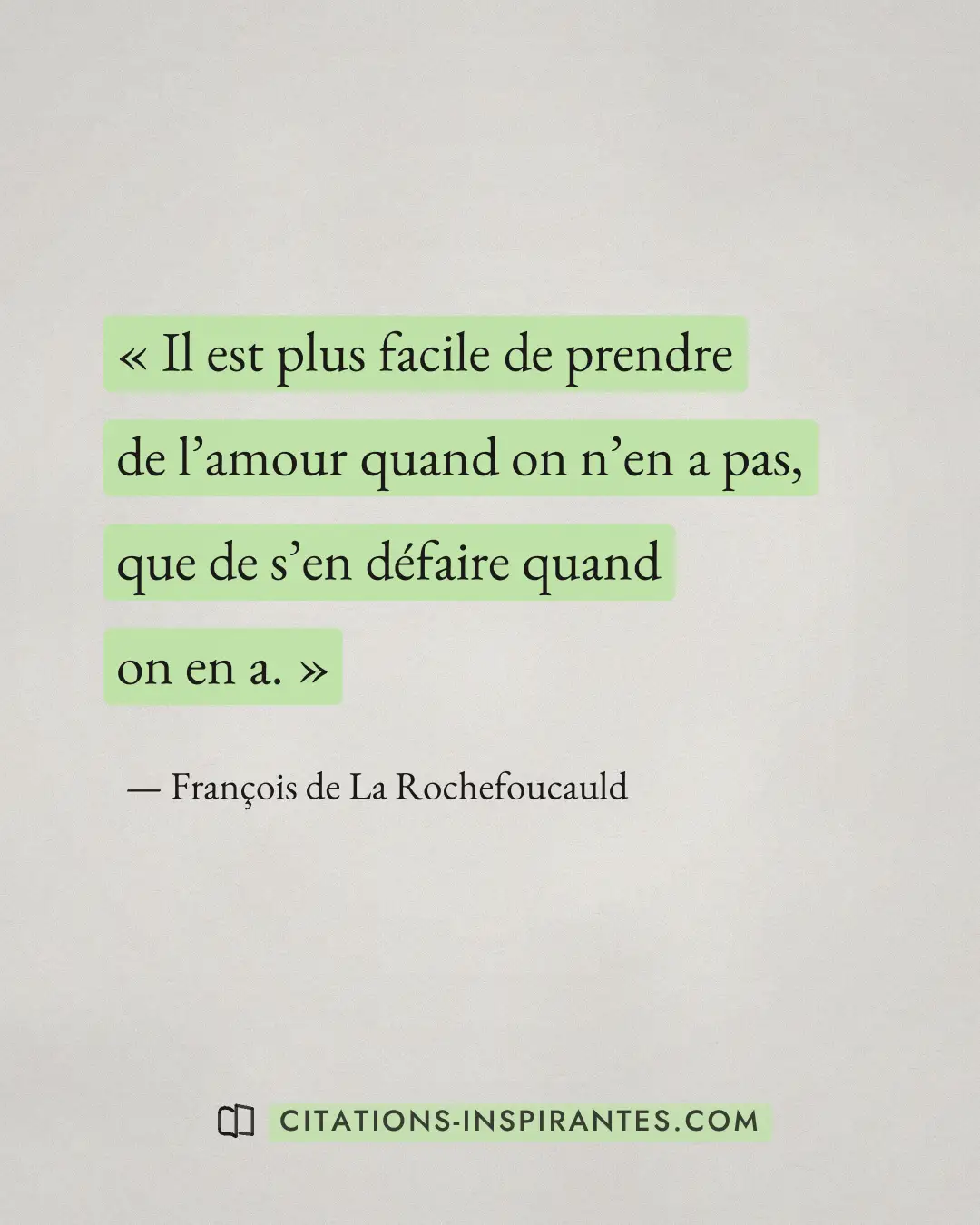 « Il est plus facile de prendre de l’amour quand on n’en a pas, que de s’en défaire quand on en a. » — François de La Rochefoucauld