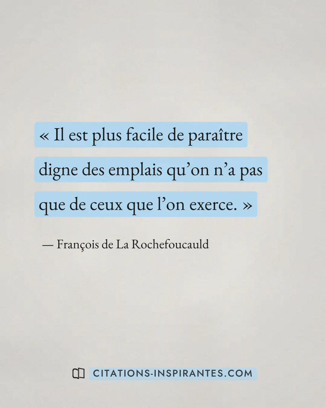 « Il est plus facile de paraître digne des emplais qu’on n’a pas que de ceux que l’on exerce. » — François de La Rochefoucauld