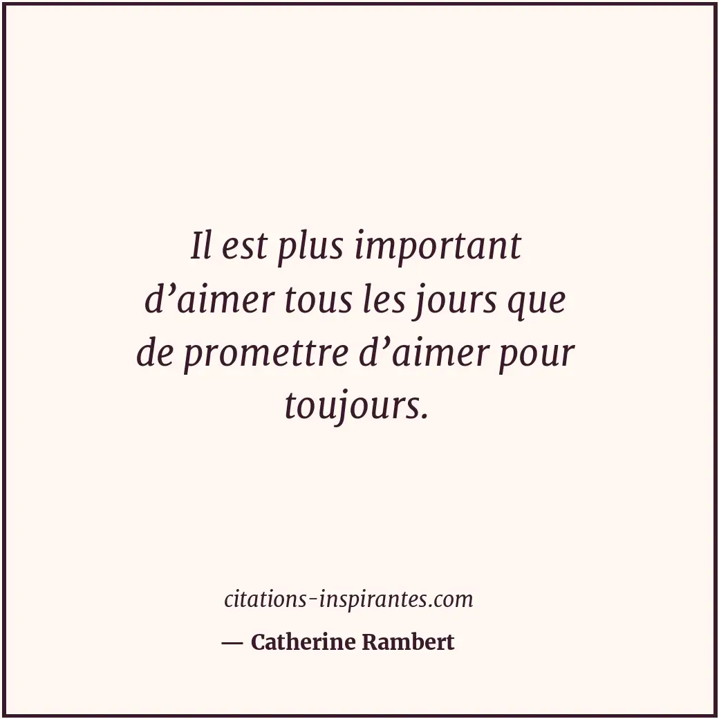 Il est plus important d’aimer tous les jours que de promettre d’aimer pour toujo... Citation de Catherine Rambert