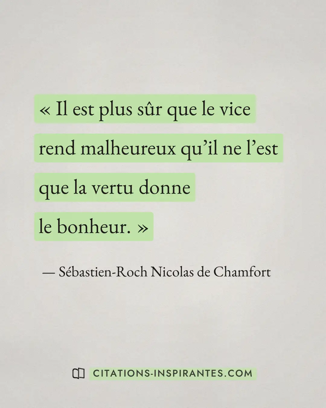 « Il est plus sûr que le vice rend malheureux qu’il ne l’est que la vertu donne le bonheur. » — Sébastien-Roch Nicolas de Chamfort