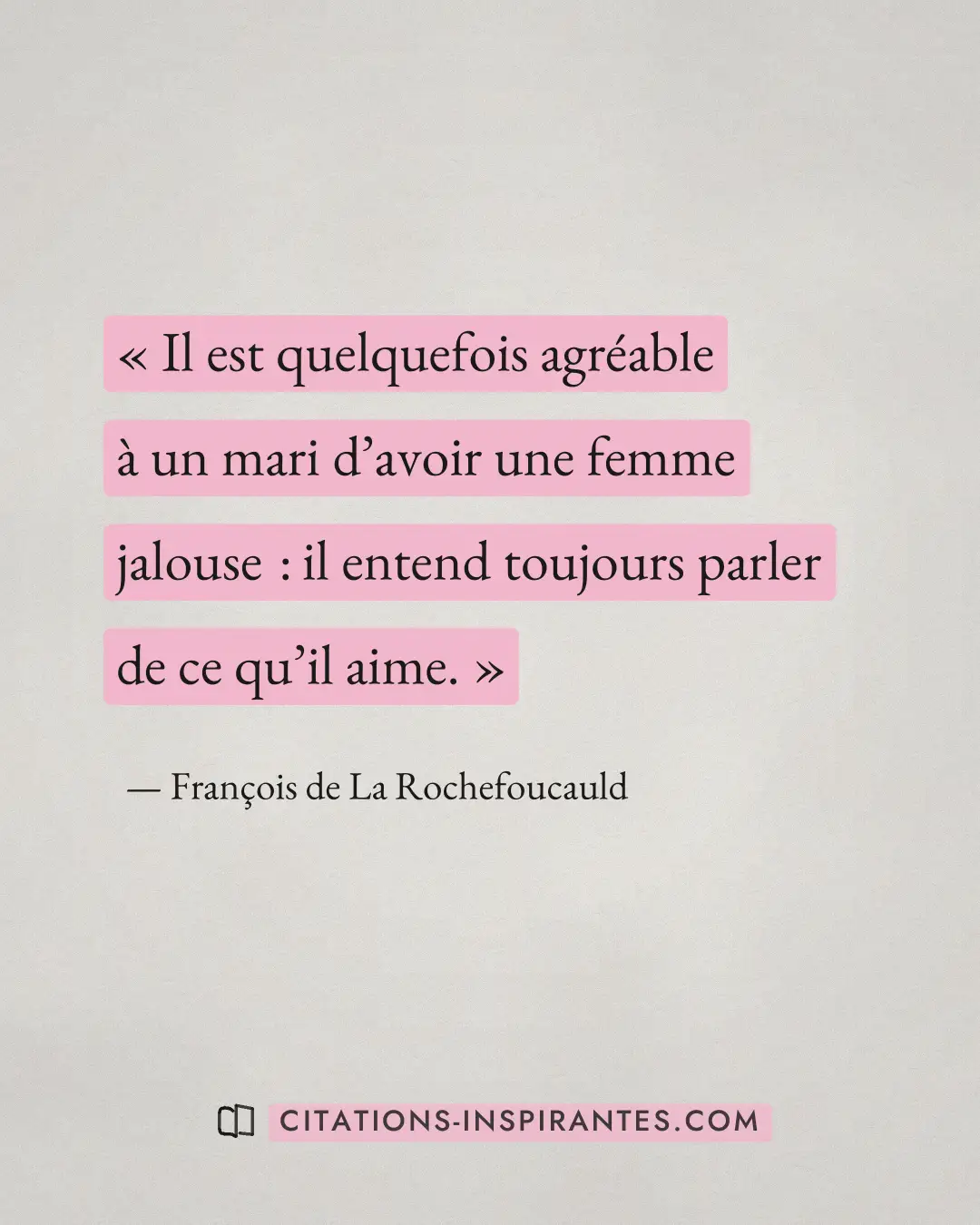 « Il est quelquefois agréable à un mari d’avoir une femme jalouse : il entend toujours parler de ce qu’il aime. » — François de La Rochefoucauld