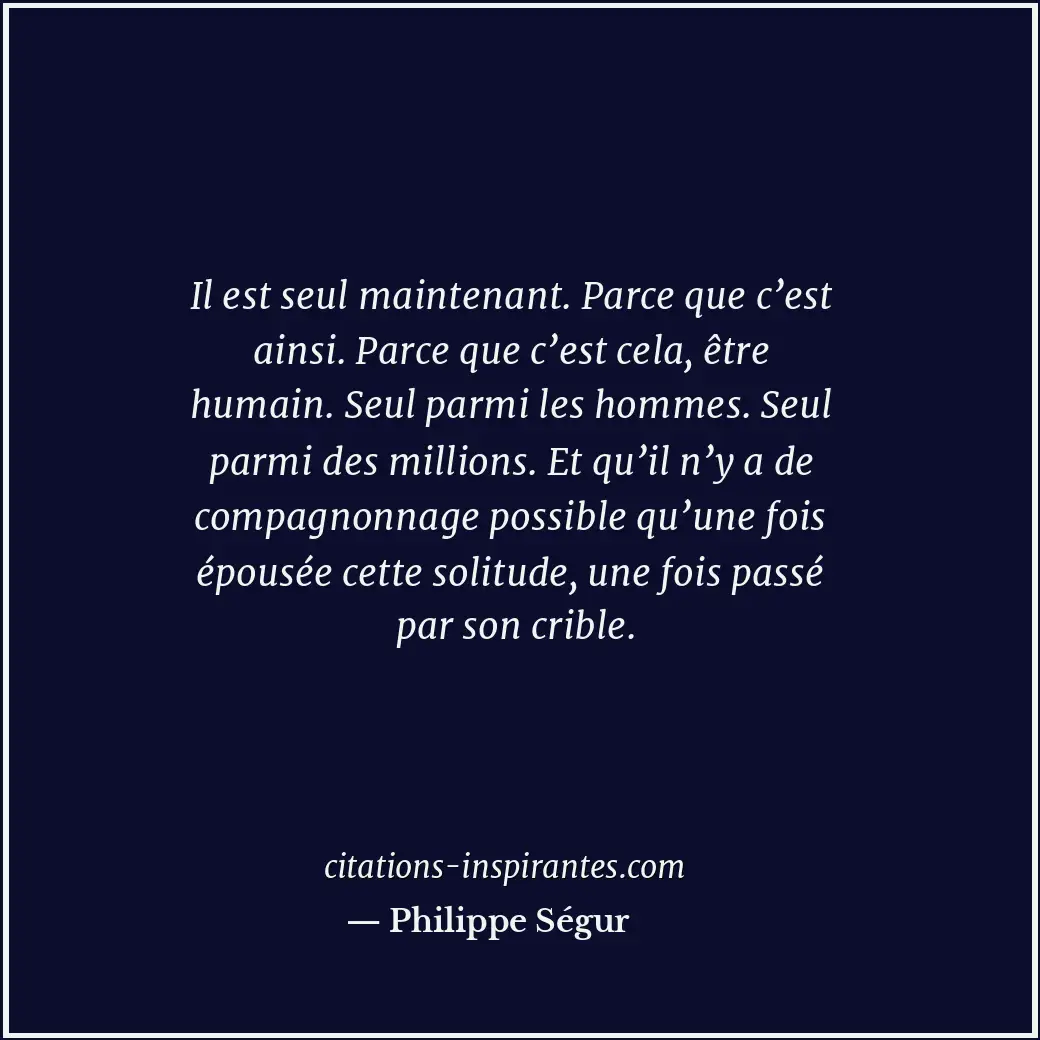 Il est seul maintenant. Parce que c’est ainsi. Parce que c’est cela, être humain... Citation de Philippe Ségur