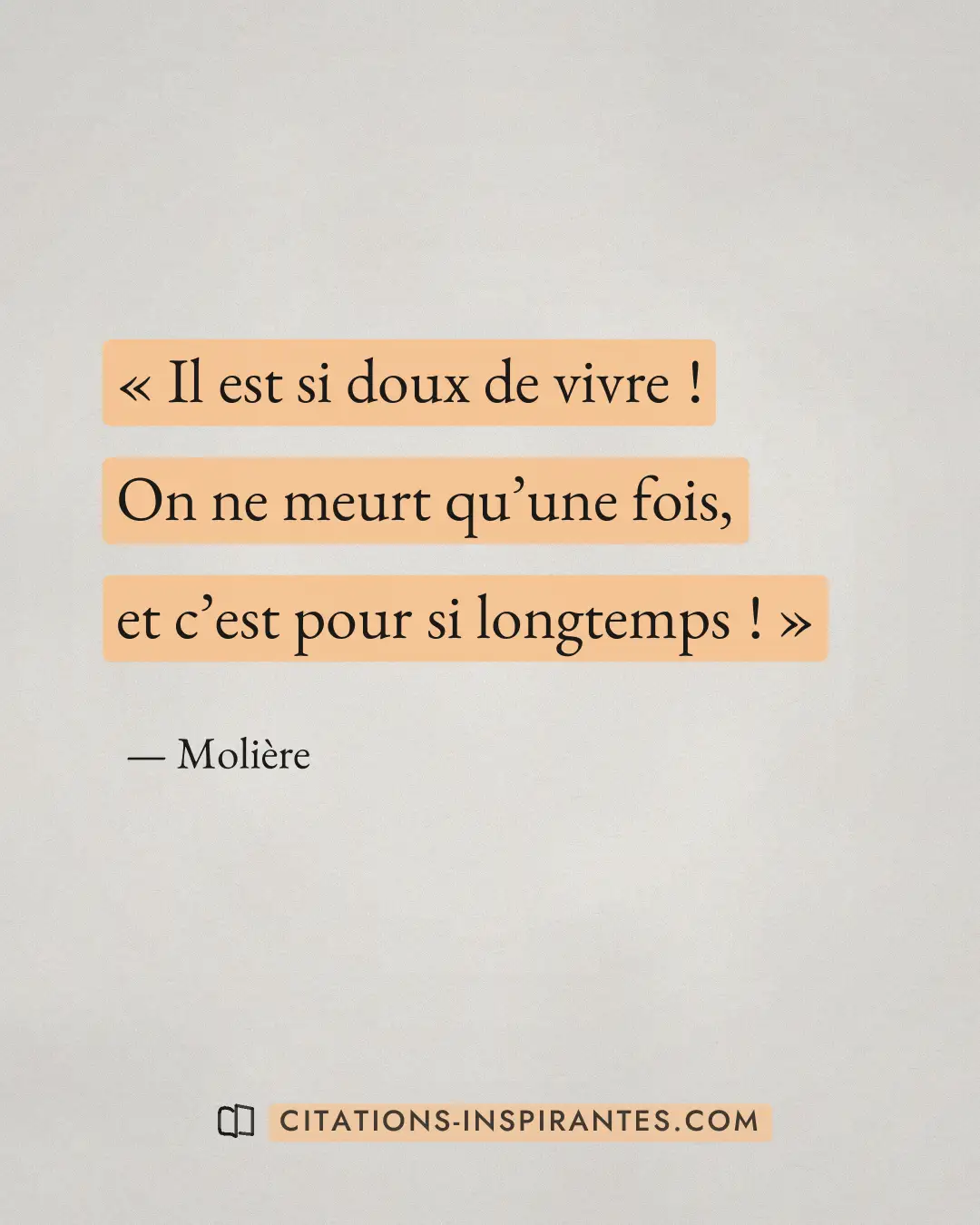 « Il est si doux de vivre ! - On ne meurt qu’une fois, et c’est pour si longtemps ! » — Molière