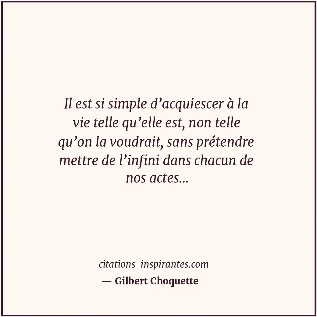 Il est si simple d’acquiescer à la vie telle qu’elle est, non telle qu’on la vou... Citation de Gilbert Choquette