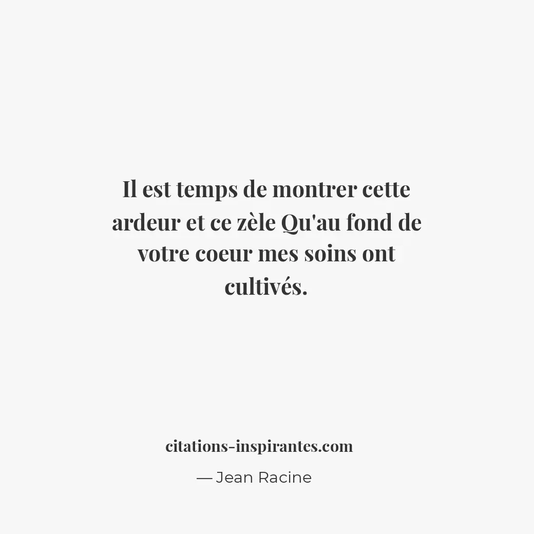 Il est temps de montrer cette ardeur et ce zèle Qu’au fond de votre coeur mes so... Citation de Jean Racine