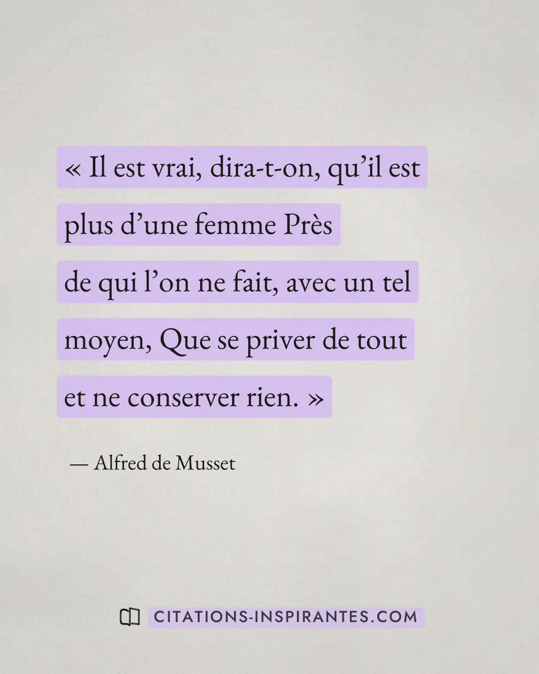 « Il est vrai, dira-t-on, qu’il est plus d’une femme Près de qui l’on ne fait, avec un tel moyen, Que se priver... » — Alfred de Musset