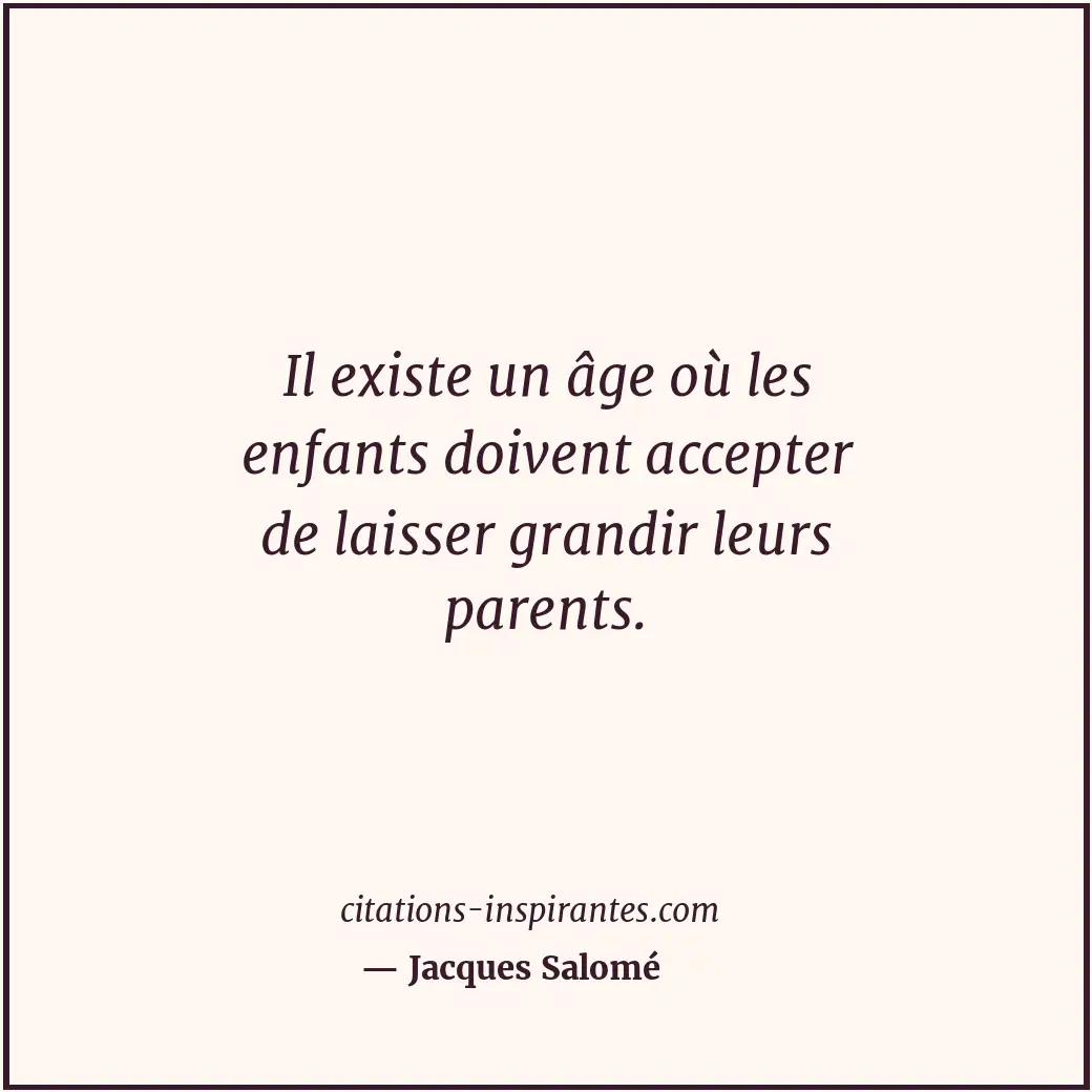 Il existe un âge où les enfants doivent accepter de laisser grandir leurs parent... Citation de Jacques Salomé