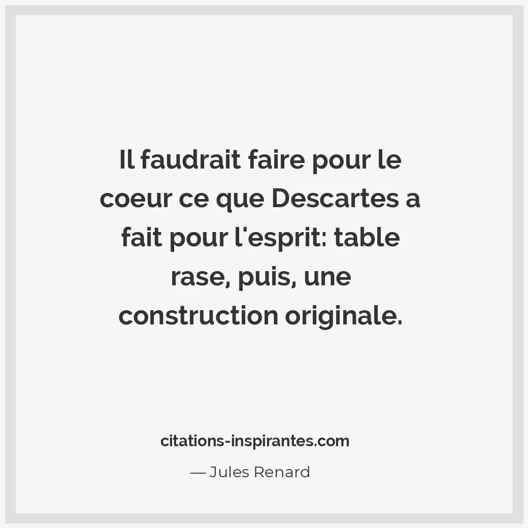 Il faudrait faire pour le coeur ce que Descartes a fait pour l’esprit : table ra... Citation de Jules Renard
