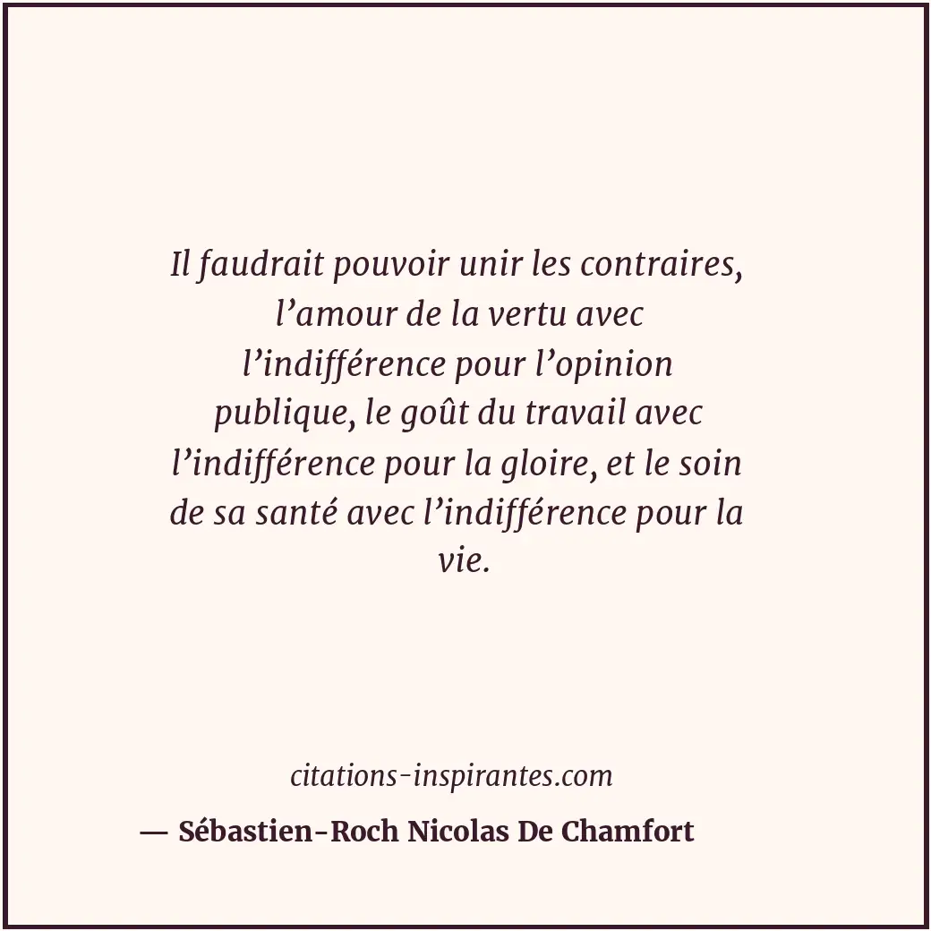 Il faudrait pouvoir unir les contraires, l’amour de la vertu avec l’indifférence... Citation de Sébastien-Roch Nicolas De Chamfort