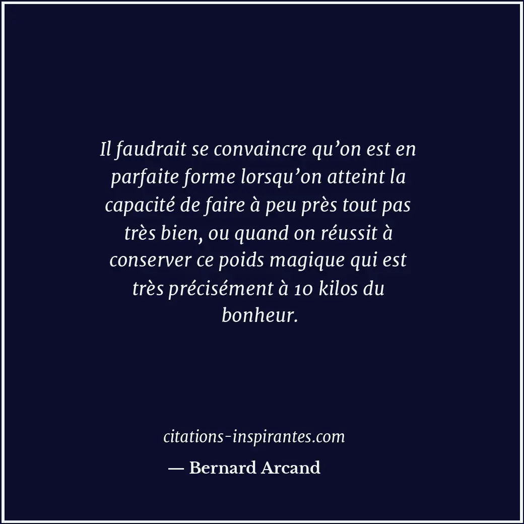 Il faudrait se convaincre qu’on est en parfaite forme lorsqu’on atteint la capac... Citation de Bernard Arcand