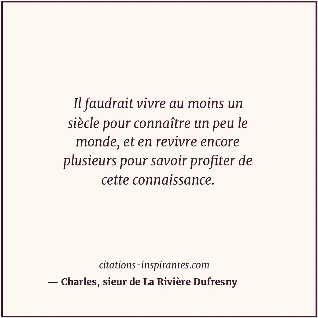 Il faudrait vivre au moins un siècle pour connaître un peu le monde, et en reviv... Citation de Charles, sieur de La Rivière Dufresny