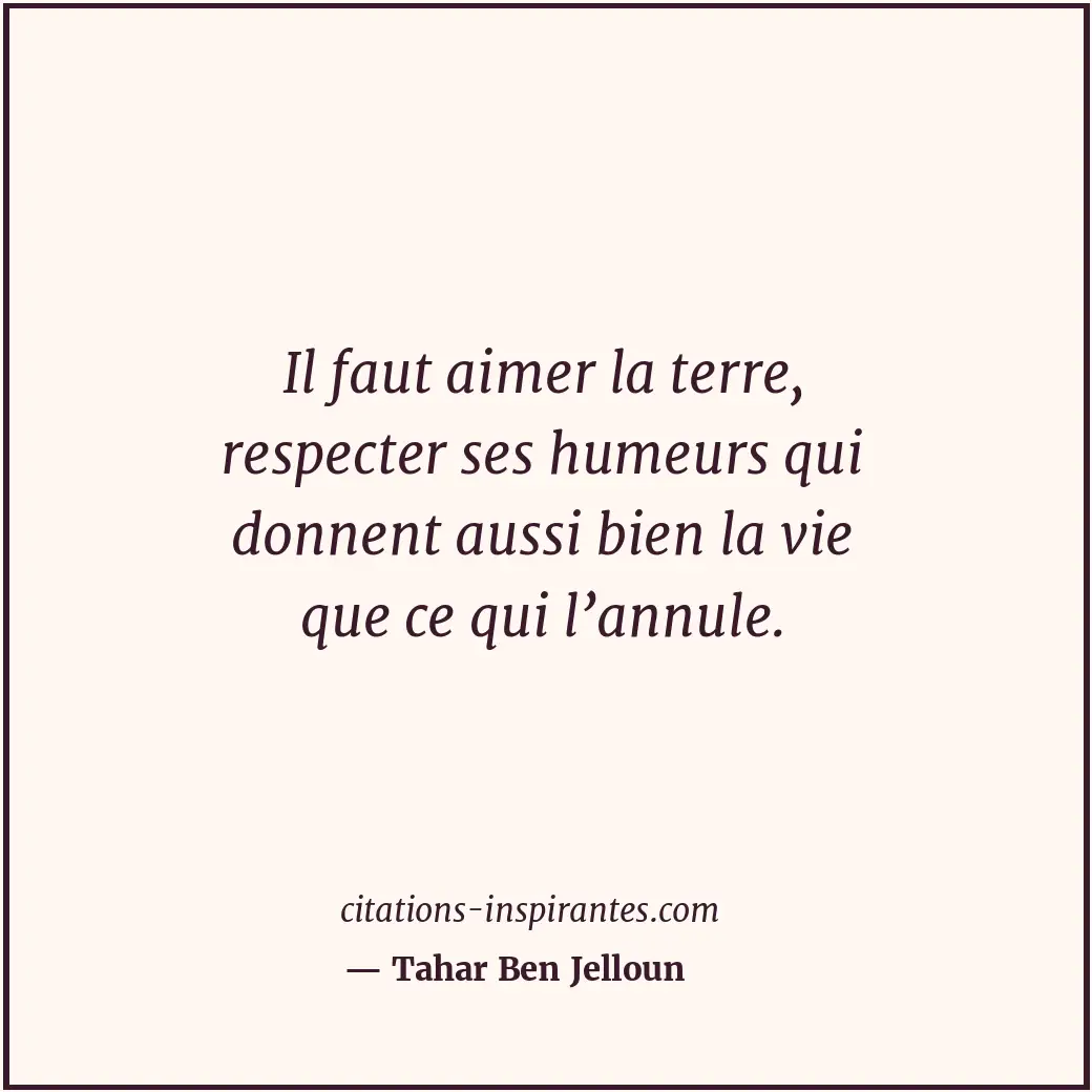 Il faut aimer la terre, respecter ses humeurs qui donnent aussi bien la vie que... Citation de Tahar Ben Jelloun