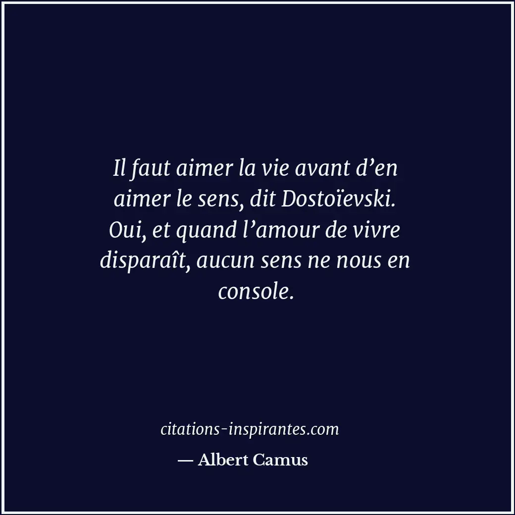 Il faut aimer la vie avant d’en aimer le sens, dit Dostoïevski. Oui, et quand l’... Citation de Albert Camus