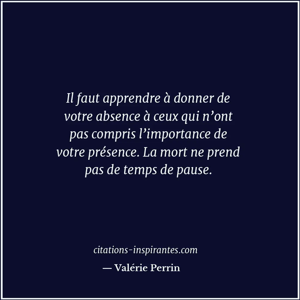 Il faut apprendre à donner de votre absence à ceux qui n’ont pas compris l’impor... Citation de Valérie Perrin
