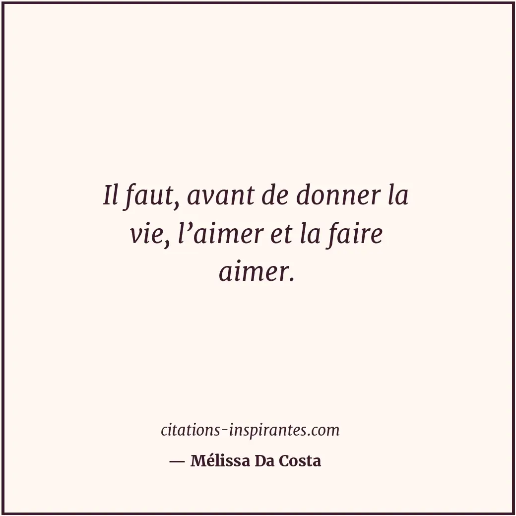 Il faut, avant de donner la vie, l’aimer et la faire aimer. Citation de Mélissa Da Costa