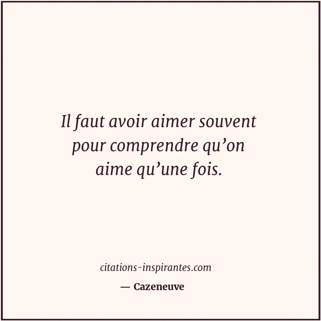 Il faut avoir aimer souvent pour comprendre qu’on aime qu’une fois. Citation de Cazeneuve