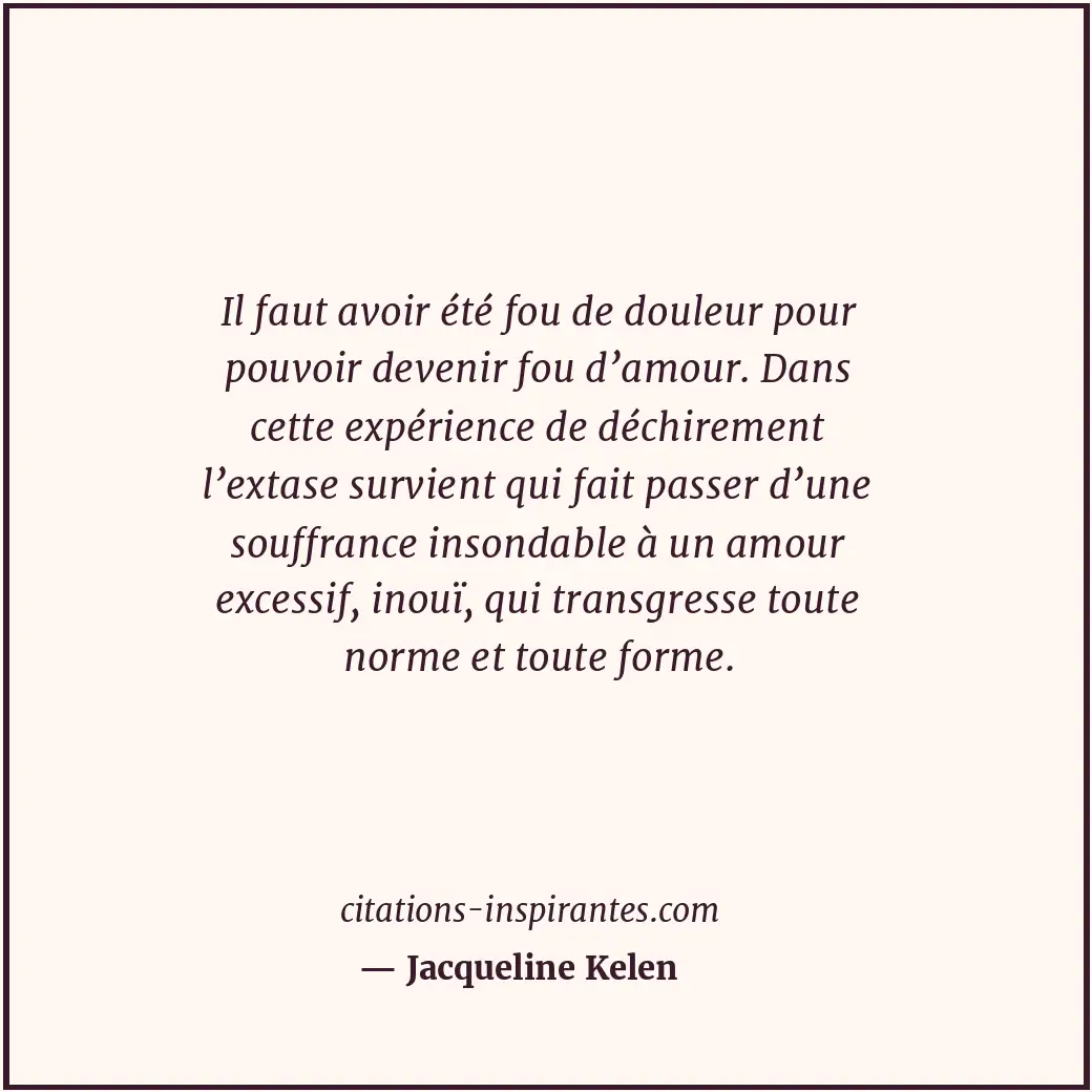Il faut avoir été fou de douleur pour pouvoir devenir fou d’amour. Dans cette ex... Citation de Jacqueline Kelen