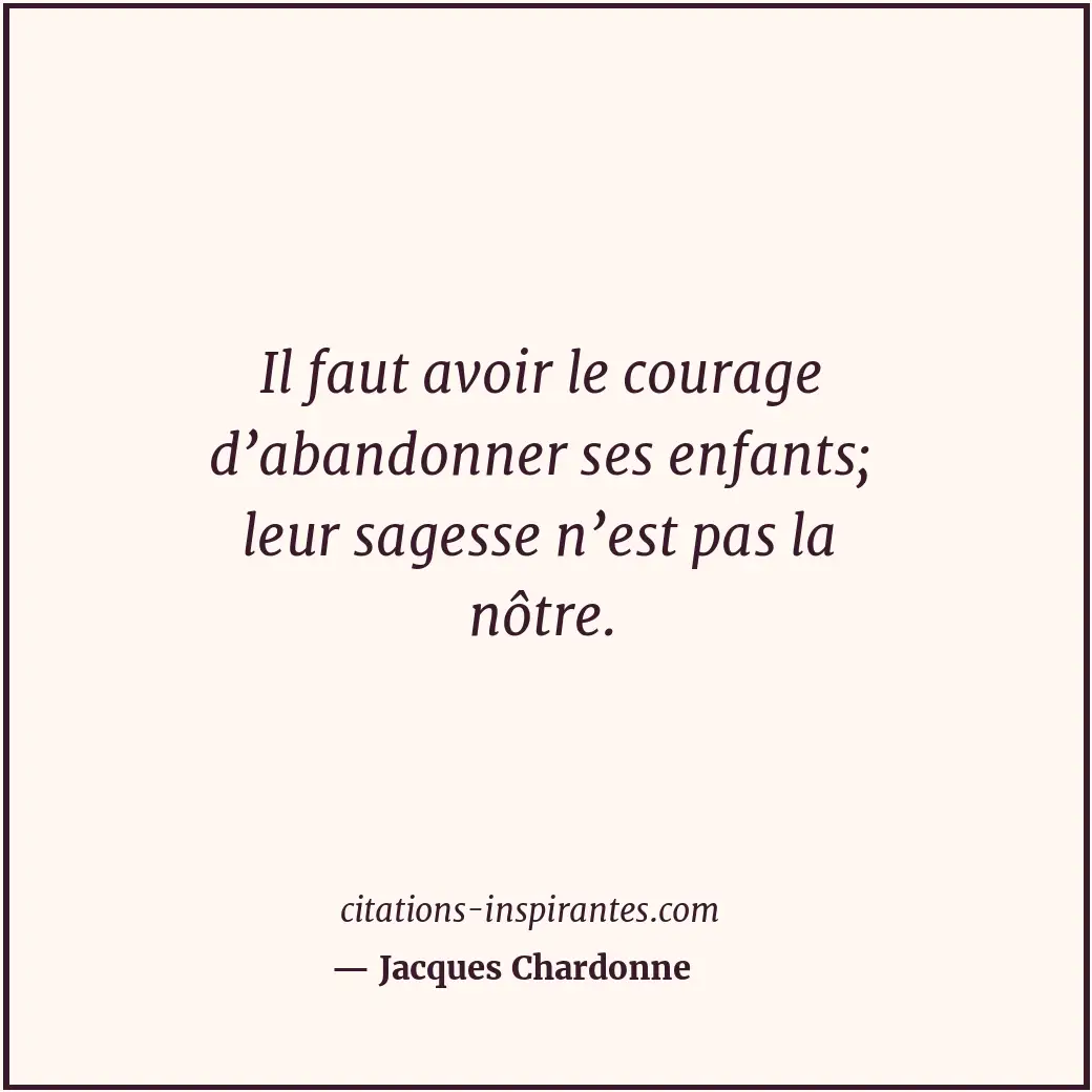 Il faut avoir le courage d’abandonner ses enfants; leur sagesse n’est pas la nôt... Citation de Jacques Chardonne