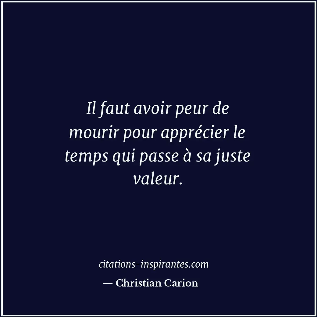 Il faut avoir peur de mourir pour apprécier le temps qui passe à sa juste valeur... Citation de Christian Carion