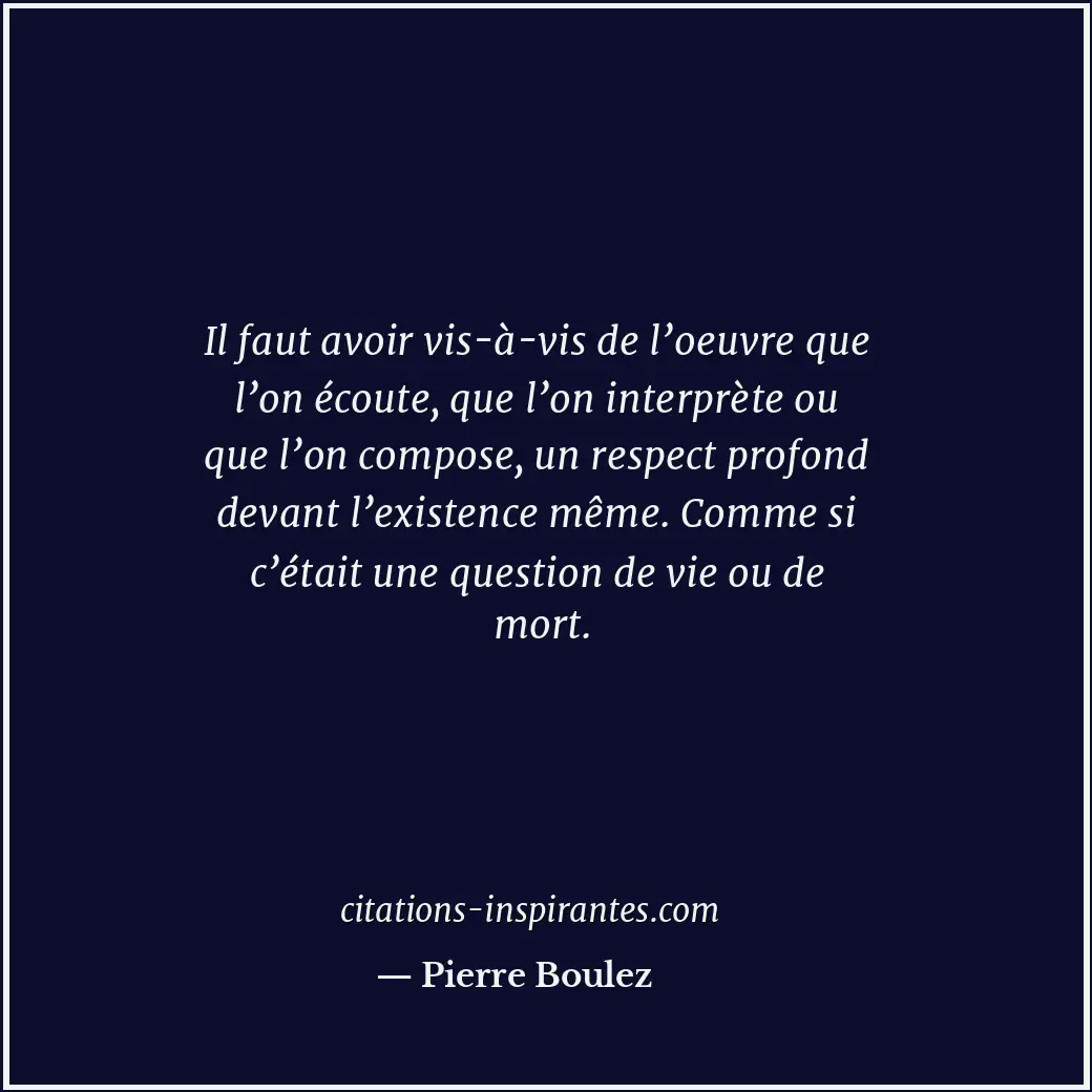 Il faut avoir vis-à-vis de l’oeuvre que l’on écoute, que l’on interprète ou que... Citation de Pierre Boulez
