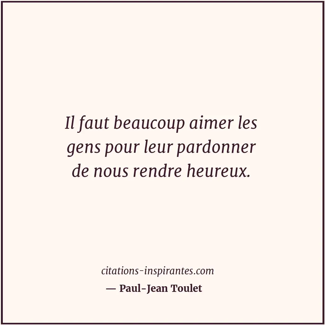 Il faut beaucoup aimer les gens pour leur pardonner de nous rendre heureux. Citation de Paul-Jean Toulet