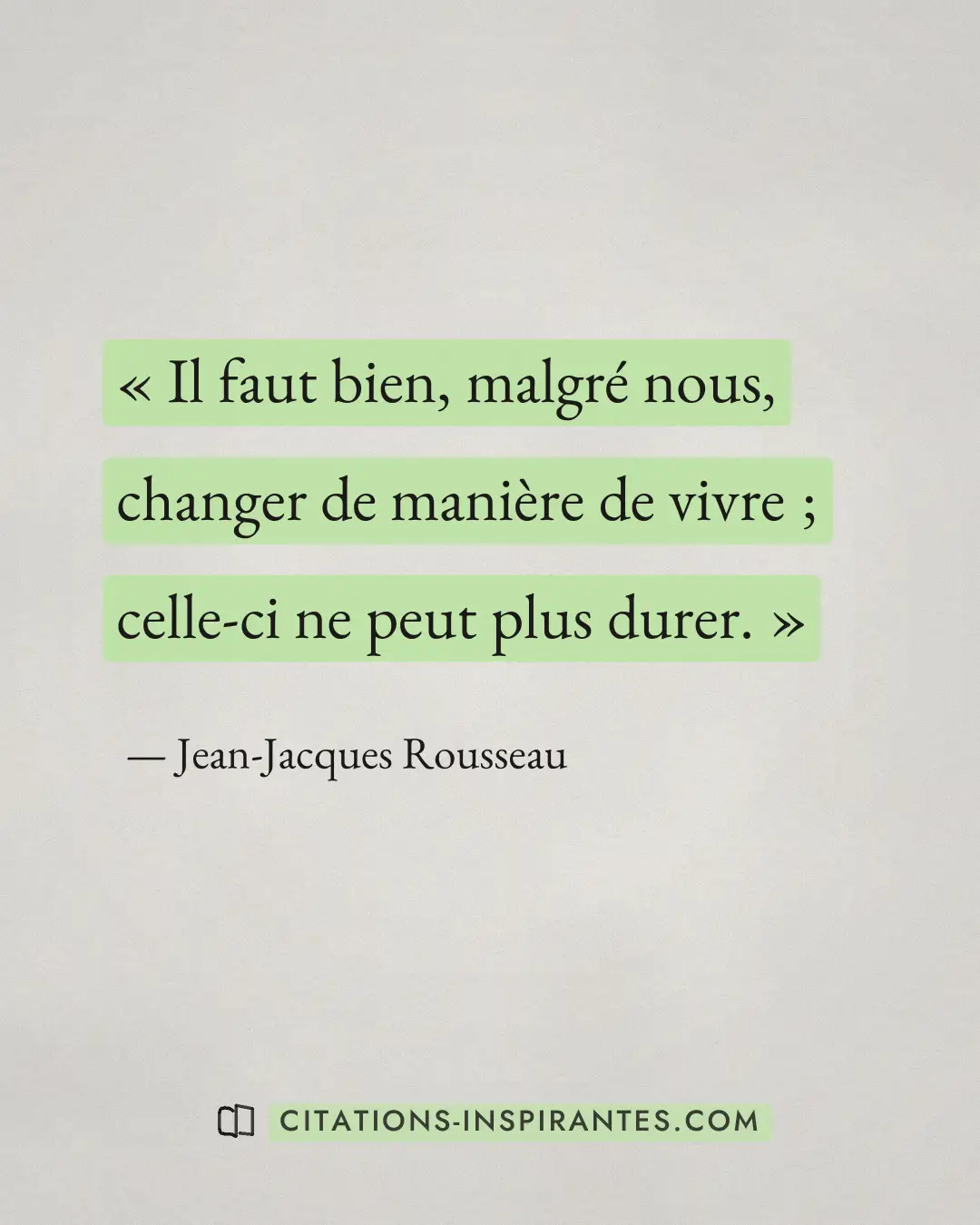 « Il faut bien, malgré nous, changer de manière de vivre ; celle-ci ne peut plus durer. » — Jean-Jacques Rousseau