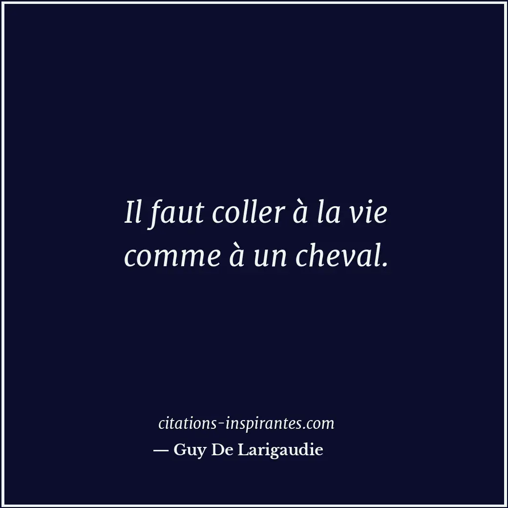 Il faut coller à la vie comme à un cheval. Citation de Guy De Larigaudie
