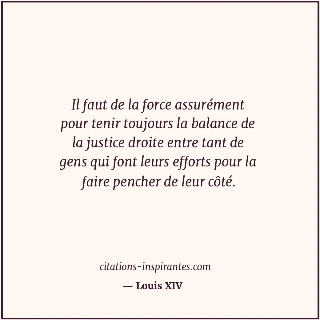 Il faut de la force assurément pour tenir toujours la balance de la justice droi... Citation de Louis XIV