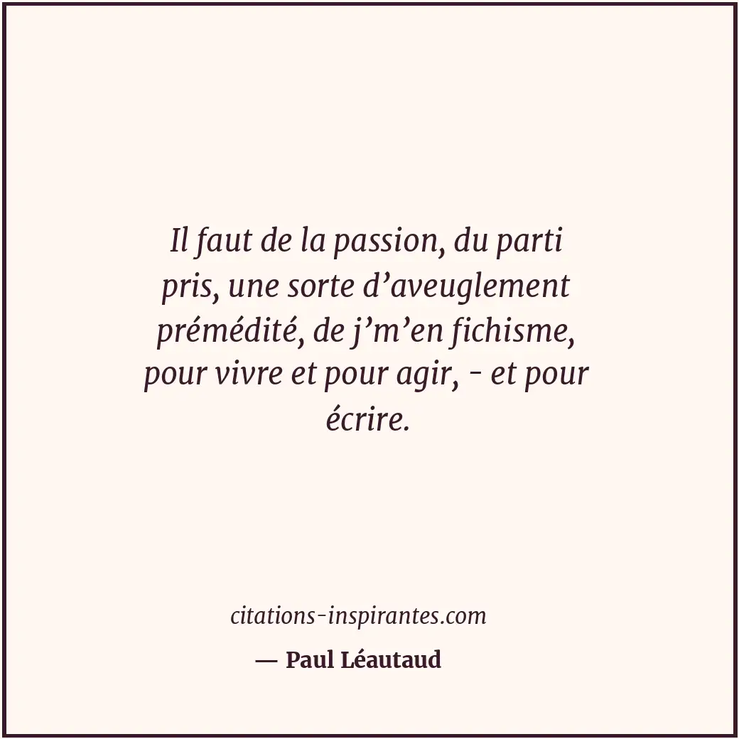 Il faut de la passion, du parti pris, une sorte d’aveuglement prémédité, de j’m’... Citation de Paul Léautaud