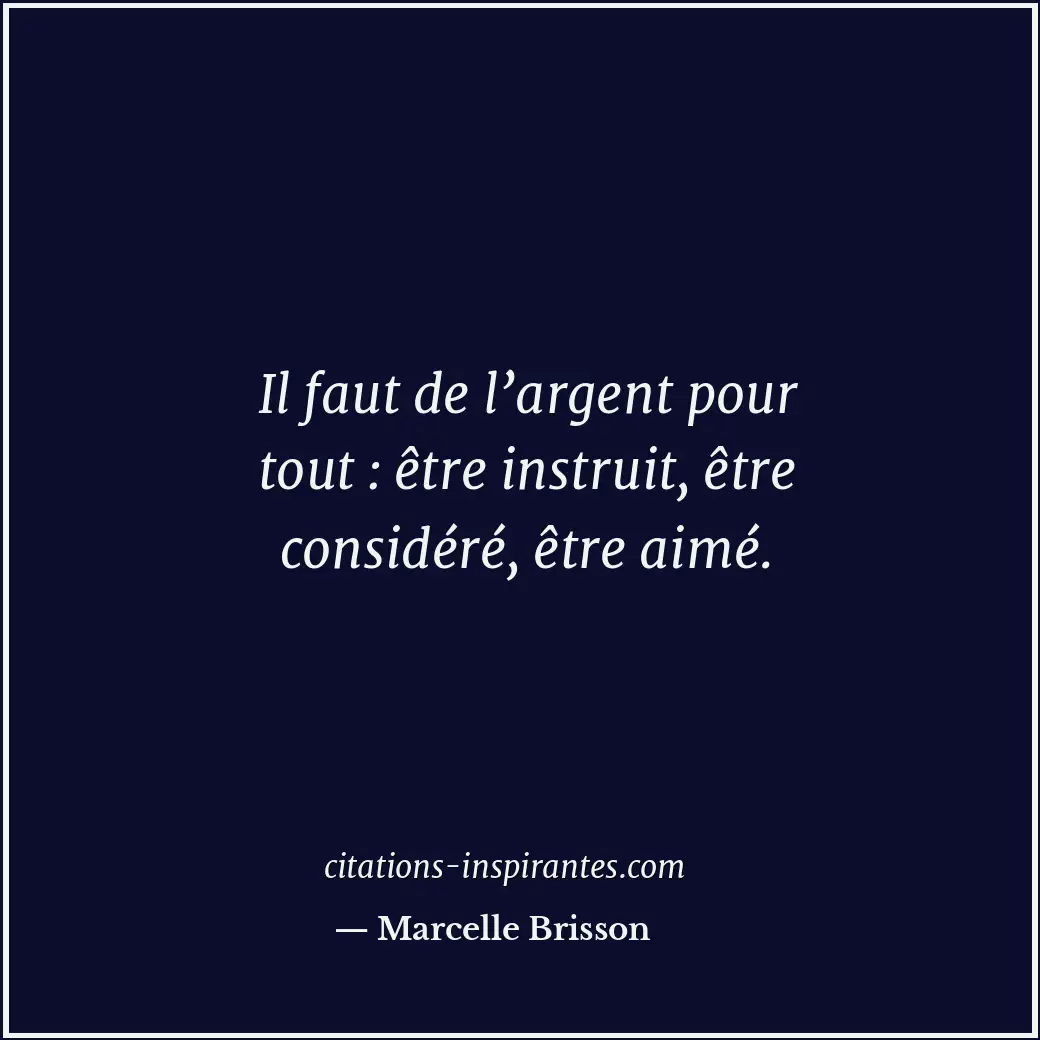 Il faut de l’argent pour tout : être instruit, être considéré, être aimé. Citation de Marcelle Brisson