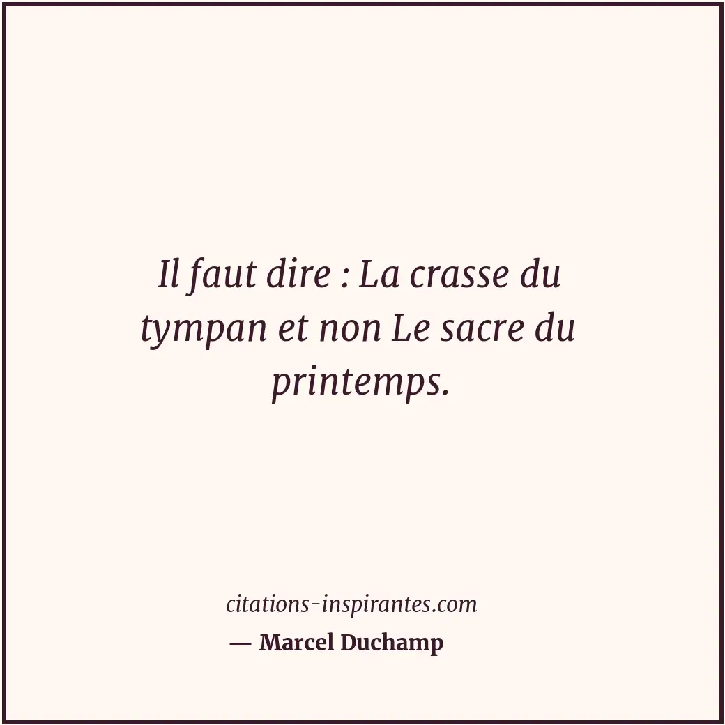 Il faut dire : La crasse du tympan et non Le sacre du printemps. Citation de Marcel Duchamp