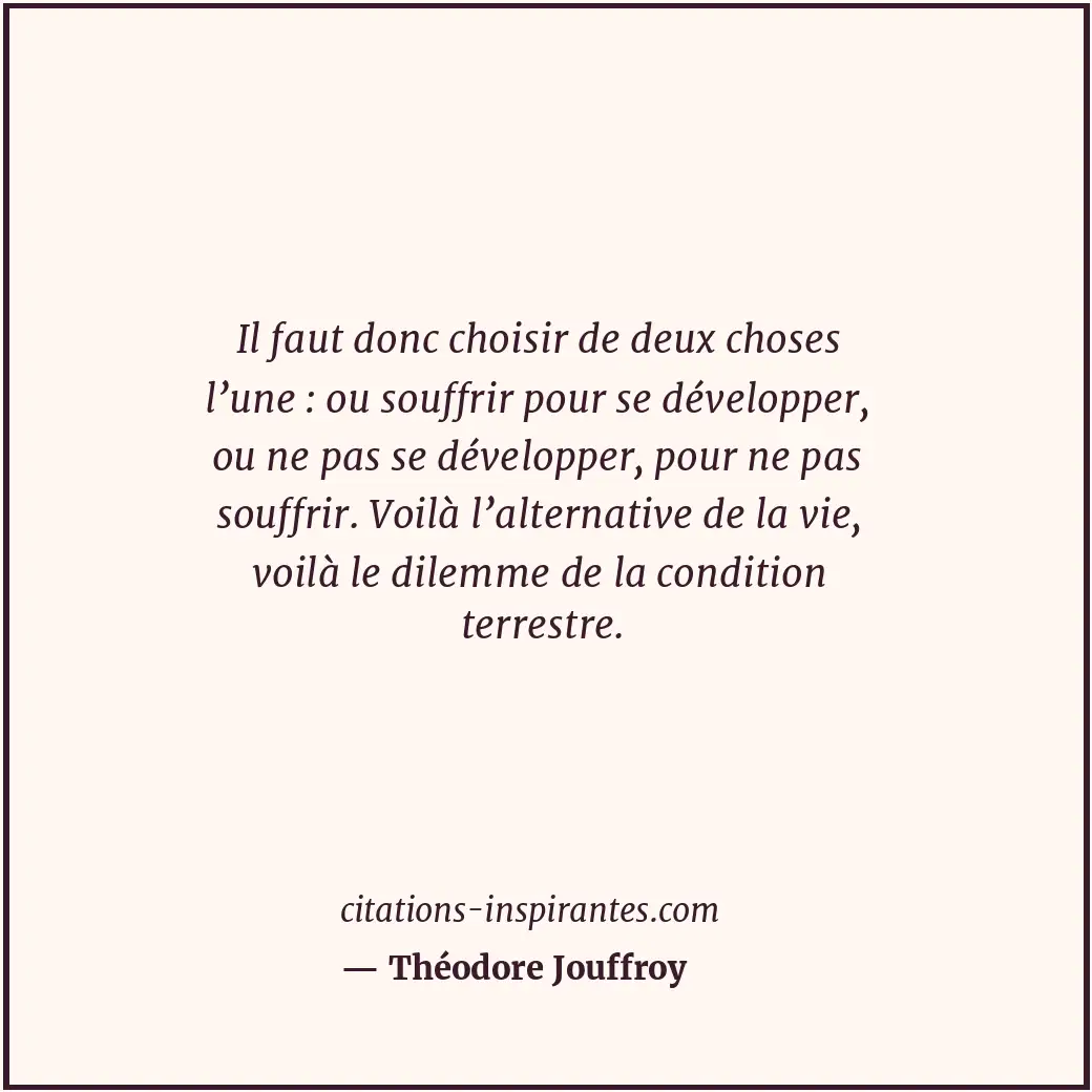 Il faut donc choisir de deux choses l’une : ou souffrir pour se développer, ou n... Citation de Théodore Jouffroy