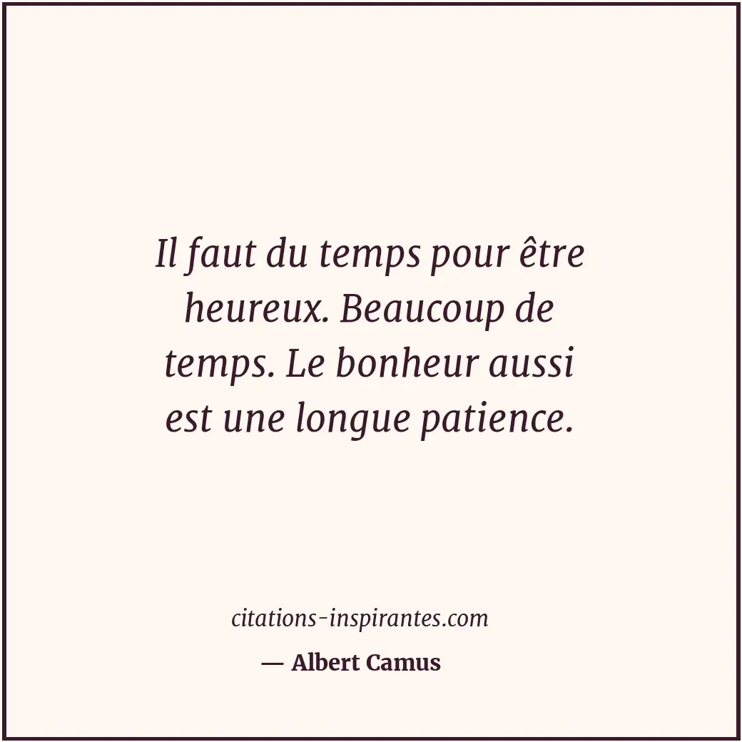 Il faut du temps pour être heureux. Beaucoup de temps. Le bonheur aussi est une... Citation de Albert Camus