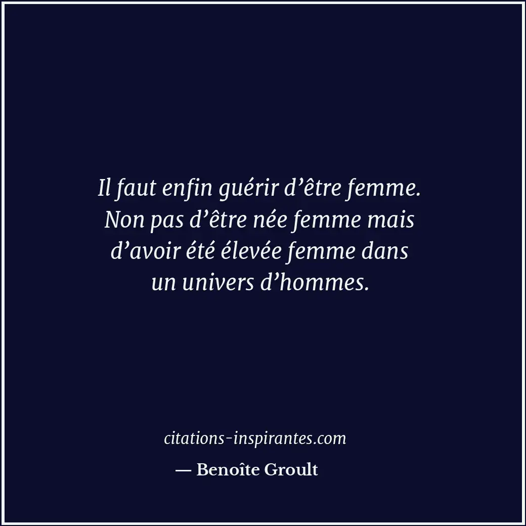 Il faut enfin guérir d’être femme. Non pas d’être née femme mais d’avoir été éle... Citation de Benoîte Groult