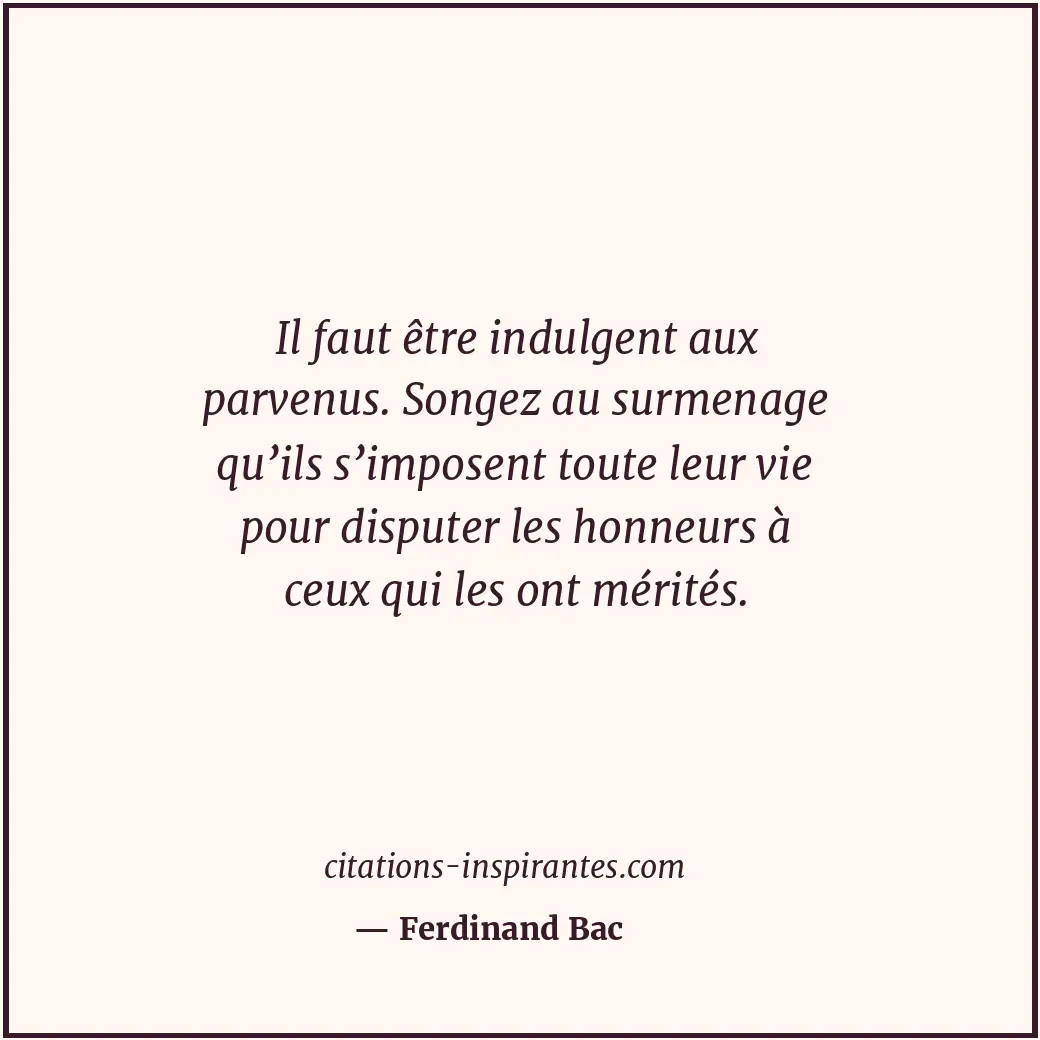 Il faut être indulgent aux parvenus. Songez au surmenage qu’ils s’imposent toute... Citation de Ferdinand Bac
