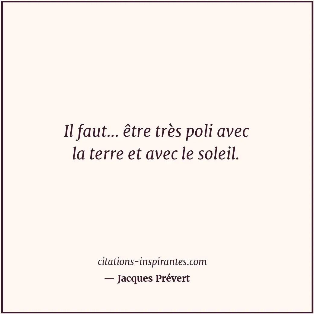 Il faut... être très poli avec la terre et avec le soleil. Citation de Jacques Prévert