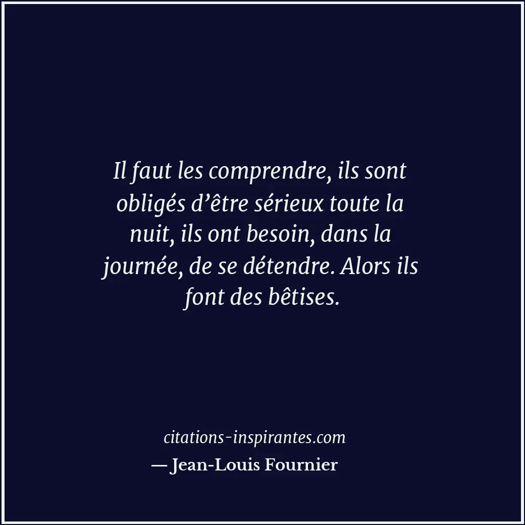 Il faut les comprendre, ils sont obligés d’être sérieux toute la nuit, ils ont b... Citation de Jean-Louis Fournier