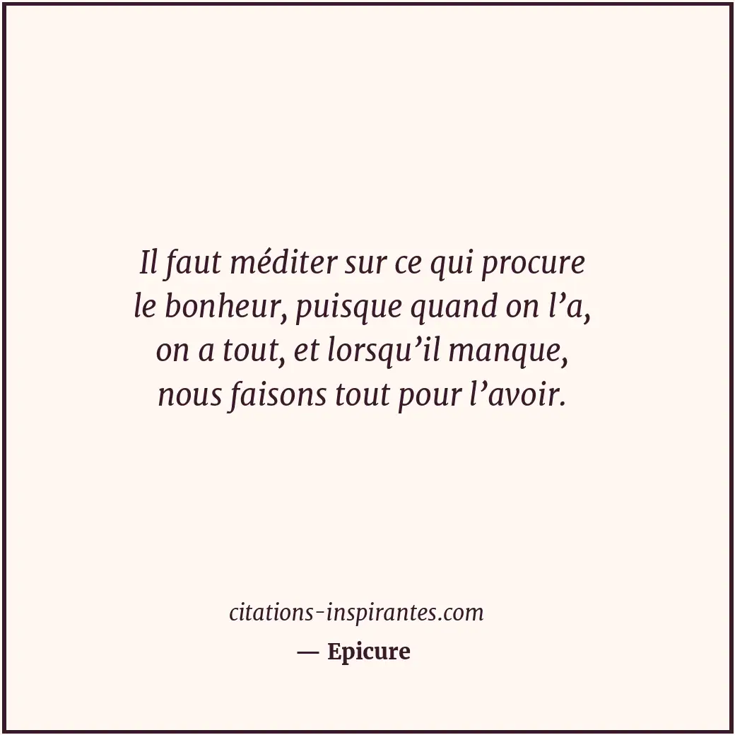 Il faut méditer sur ce qui procure le bonheur, puisque quand on l’a, on a tout,... Citation de Epicure