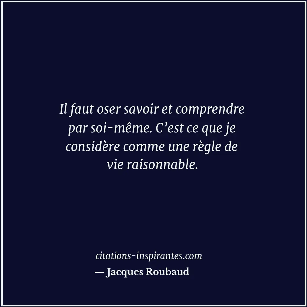 Il faut oser savoir et comprendre par soi-même. C’est ce que je considère comme... Citation de Jacques Roubaud