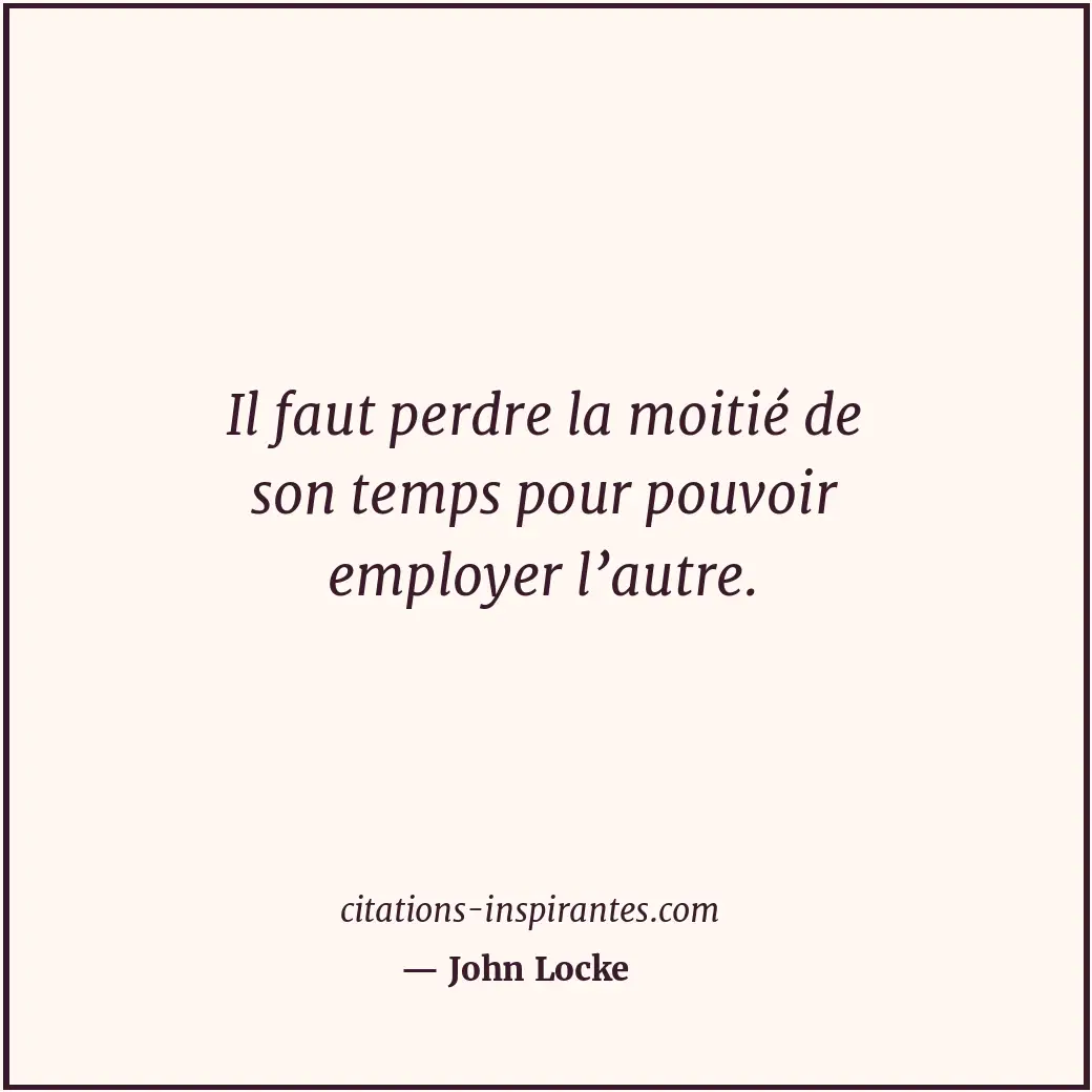 Il faut perdre la moitié de son temps pour pouvoir employer l’autre. Citation de John Locke