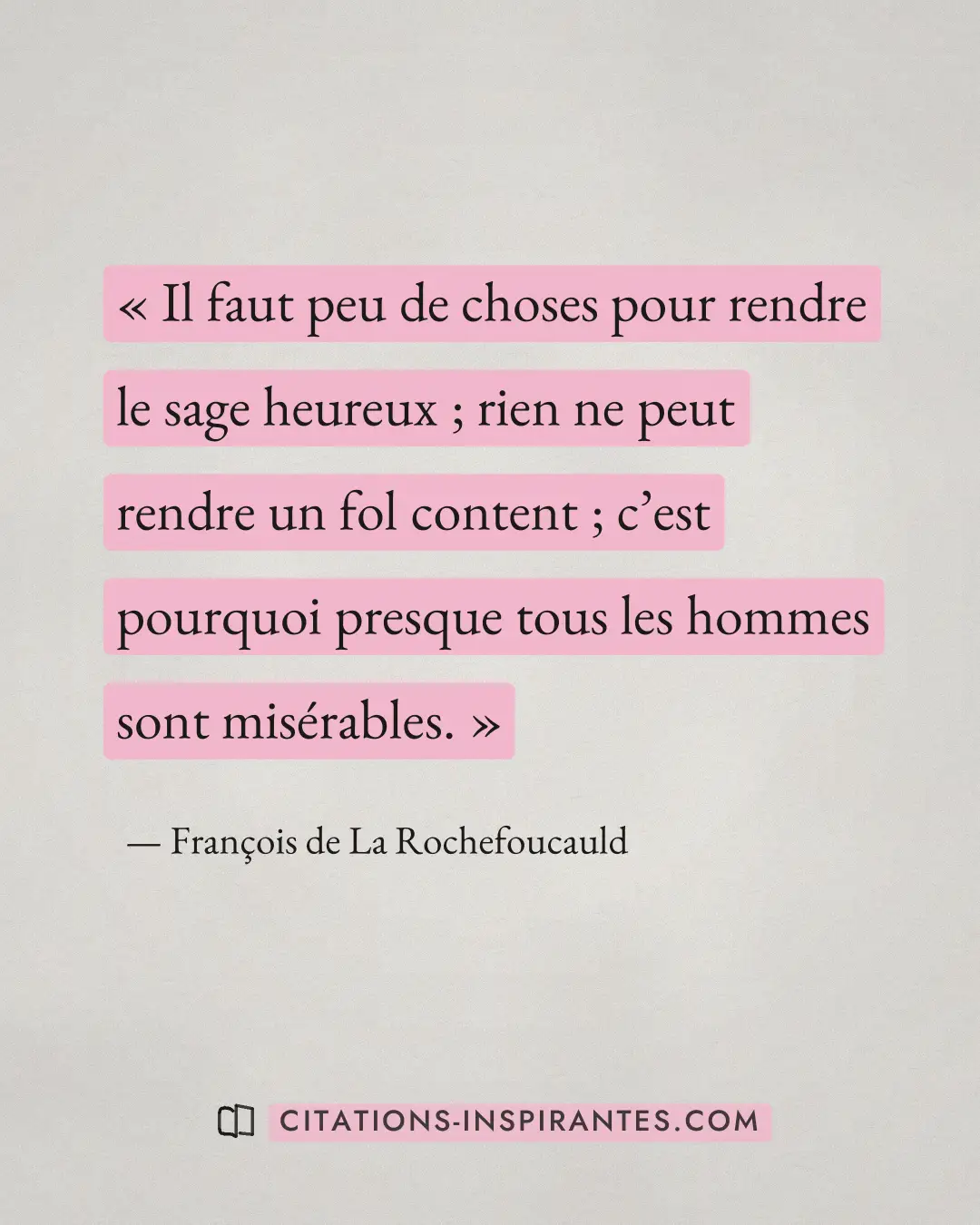 « Il faut peu de choses pour rendre le sage heureux ; rien ne peut rendre un fol content ; c’est pourquoi presqu... » — François de La Rochefoucauld