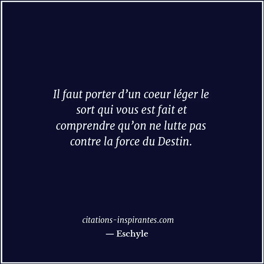 Il faut porter d’un coeur léger le sort qui vous est fait et comprendre qu’on ne... Citation de Eschyle
