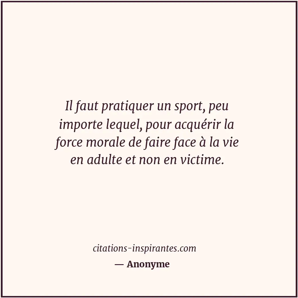 Il faut pratiquer un sport, peu importe lequel, pour acquérir la force morale de... Citation de Anonyme