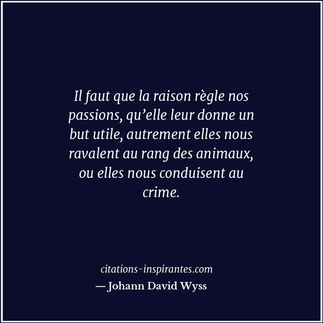 Il faut que la raison règle nos passions, qu’elle leur donne un but utile, autre... Citation de Johann David Wyss