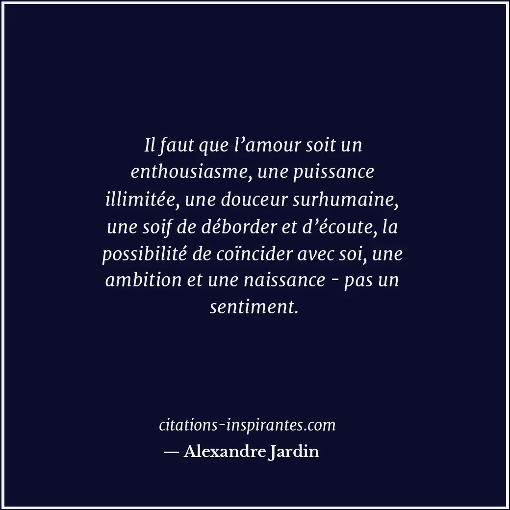 Il faut que l’amour soit un enthousiasme, une puissance illimitée, une douceur s... Citation de Alexandre Jardin