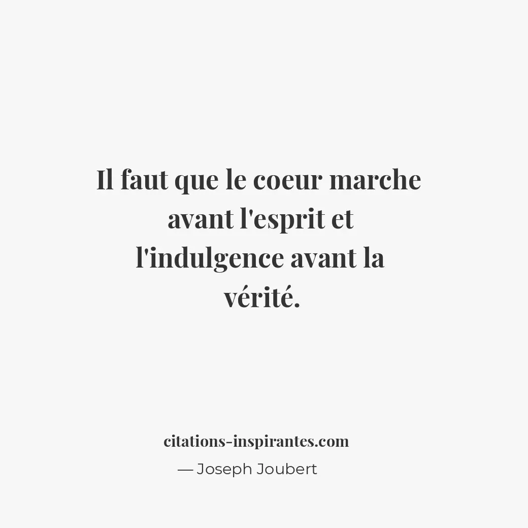 Il faut que le coeur marche avant l’esprit et l’indulgence avant la vérité. Citation de Joseph Joubert