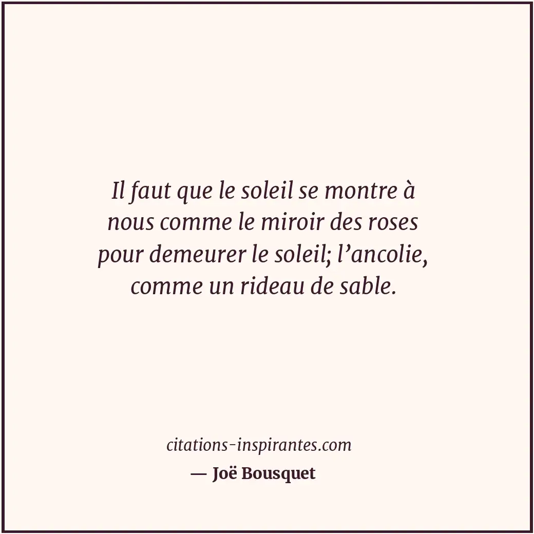 Il faut que le soleil se montre à nous comme le miroir des roses pour demeurer l... Citation de Joë Bousquet