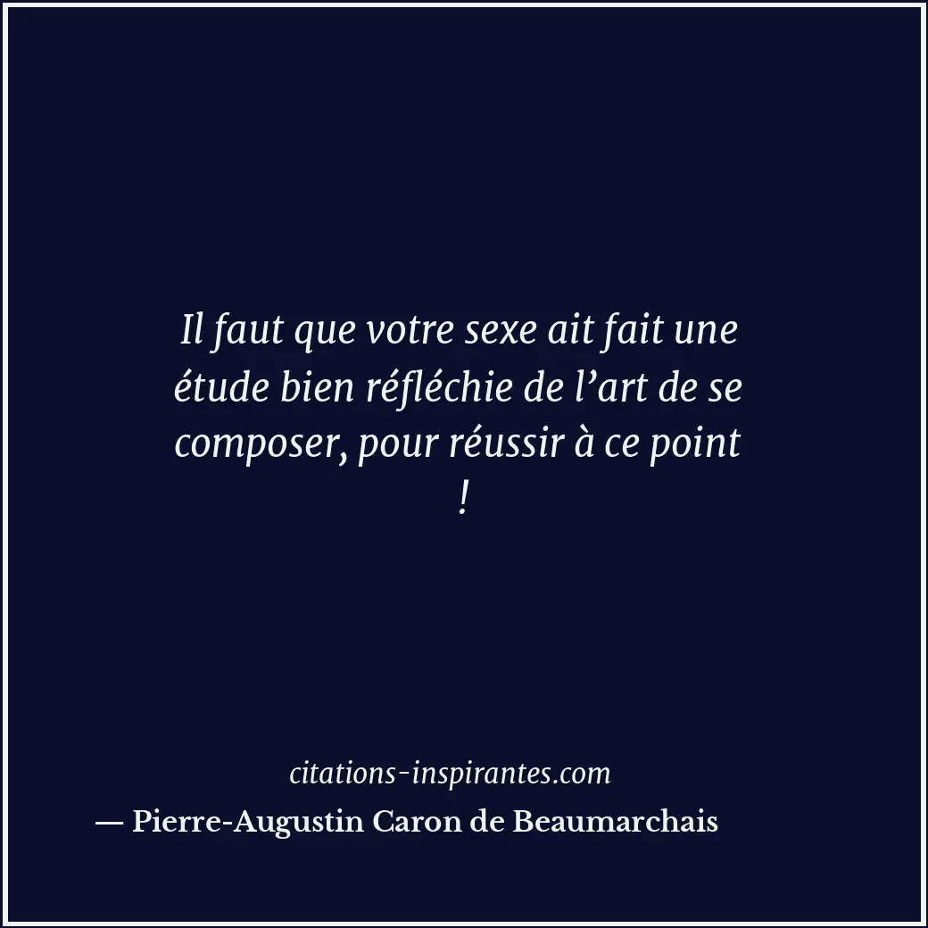 Il faut que votre sexe ait fait une étude bien réfléchie de l’art de se composer... Citation de Pierre-Augustin Caron de Beaumarchais
