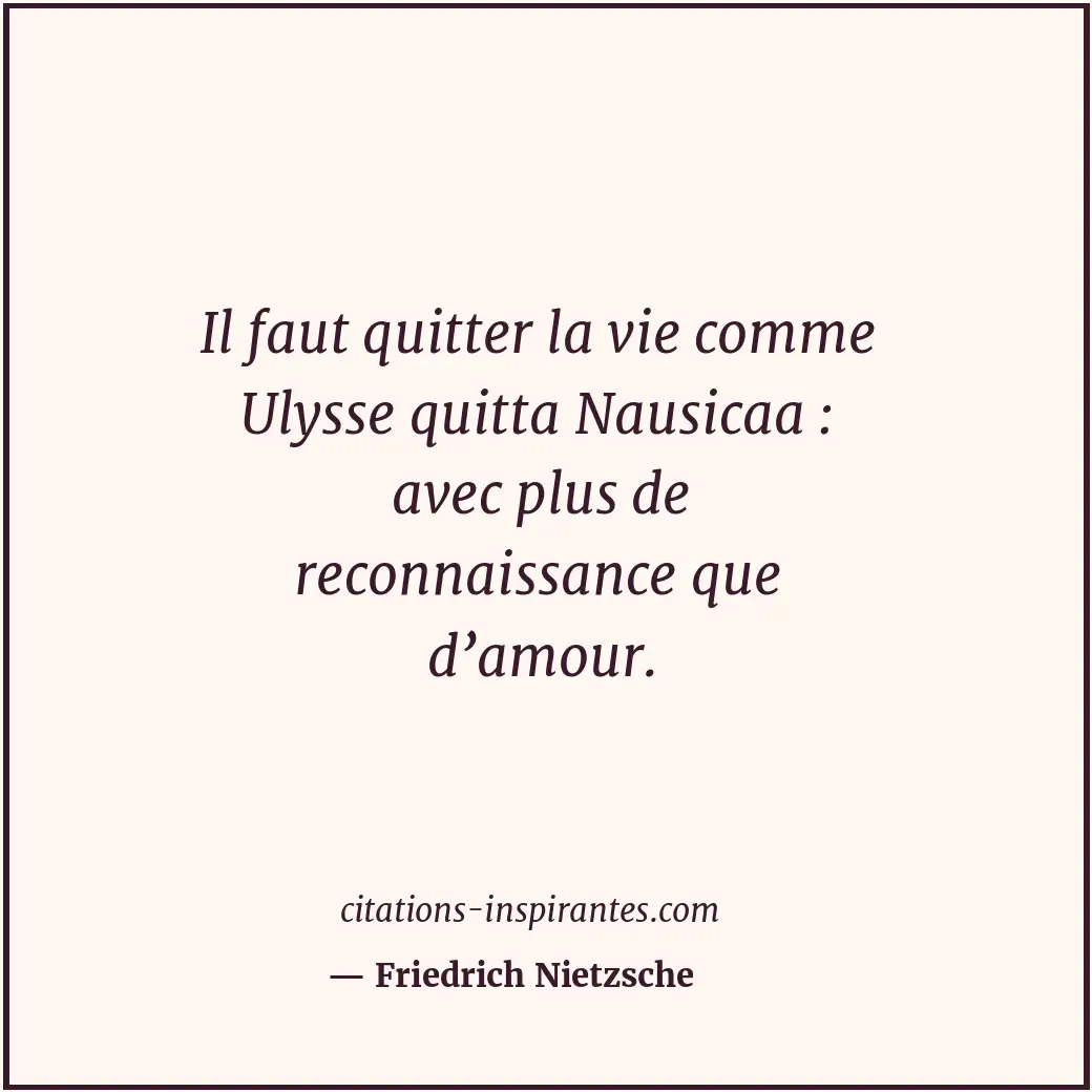 Il faut quitter la vie comme Ulysse quitta Nausicaa : avec plus de reconnaissanc... Citation de Friedrich Nietzsche